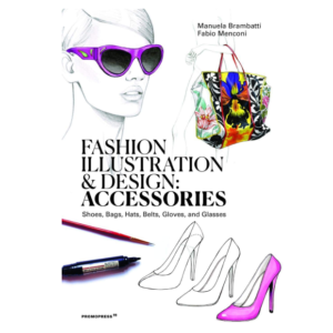 Fashion Illustration and Design: Accessories: Shoes, Bags, Hats, Belts, Gloves, and Glasses